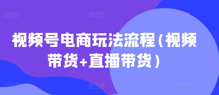 视频号电商玩法流程，视频带货+直播带货【更新2025年1月】-九鹄轻创网