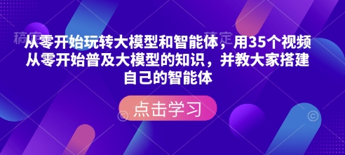 从零开始玩转大模型和智能体，​用35个视频从零开始普及大模型的知识，并教大家搭建自己的智能体-九鹄轻创网