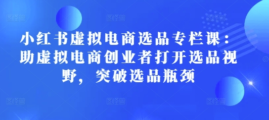 小红书虚拟电商选品专栏课：助虚拟电商创业者打开选品视野，突破选品瓶颈-九鹄轻创网