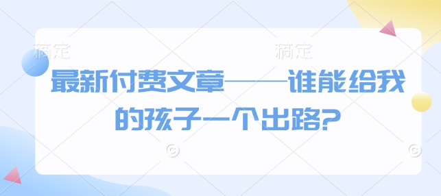 最新付费文章——谁能给我的孩子一个出路?-九鹄轻创网