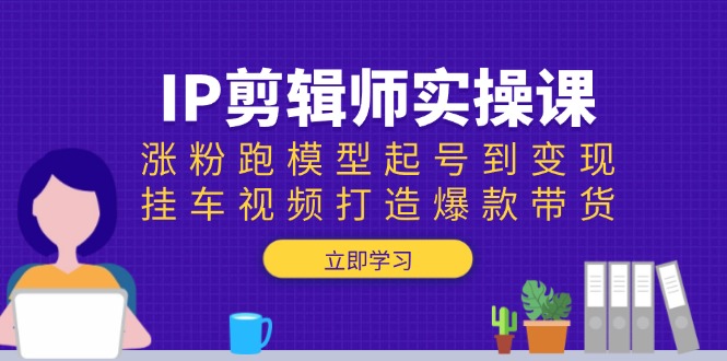 IP剪辑师实操课：涨粉跑模型起号到变现，挂车视频打造爆款带货-九鹄轻创网