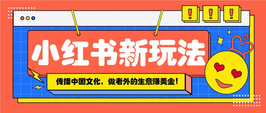 小红书流量新玩法，传播中国传统文化的同时，做老外的生意赚美金！-九鹄轻创网