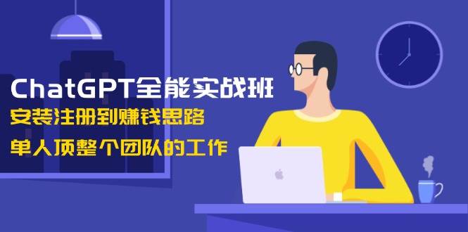 ChatGPT全能实战班，安装注册到赚钱思路，单人顶整个团队的工作-九鹄轻创网