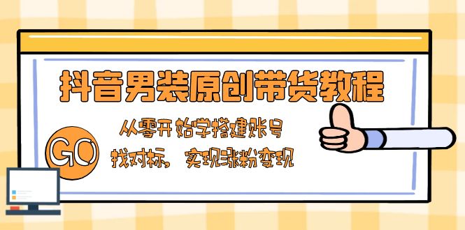 抖音男装原创带货教程：从零开始学搭建账号，找对标，实现涨粉变现-九鹄轻创网