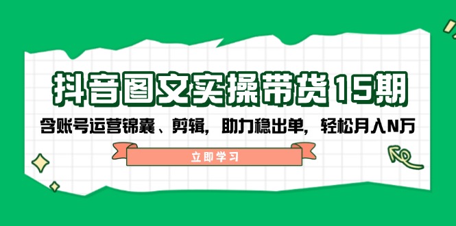 抖音 图文实操带货15期，含账号运营锦囊、剪辑，助力稳出单，轻松月入N万-九鹄轻创网