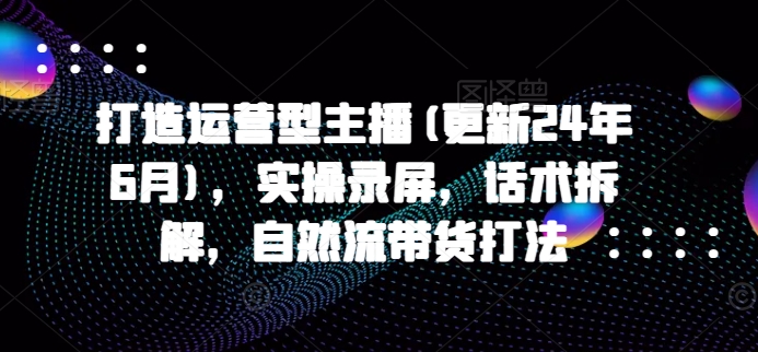 打造运营型主播(更新25年1月)，实操录屏，话术拆解，自然流带货打法-九鹄轻创网