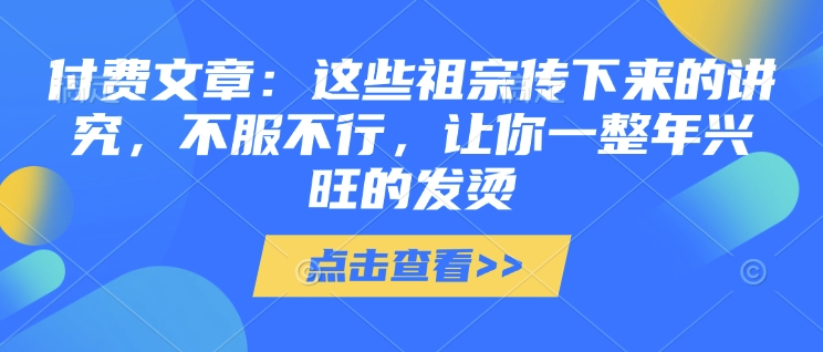 付费文章：这些祖宗传下来的讲究，不服不行，让你一整年兴旺的发烫!(全文收藏)-九鹄轻创网