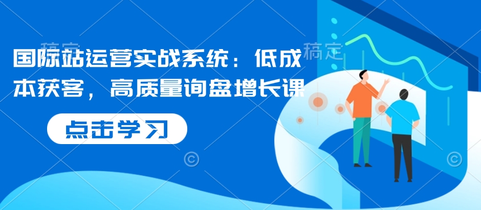 国际站运营实战系统：低成本获客，高质量询盘增长课-九鹄轻创网