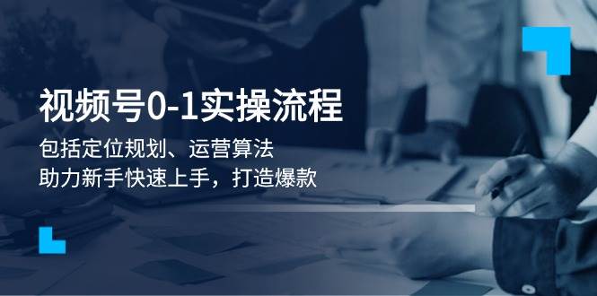 视频号0-1实战流程，包括定位规划、运营算法，助力新手快速上手，打造爆款-九鹄轻创网