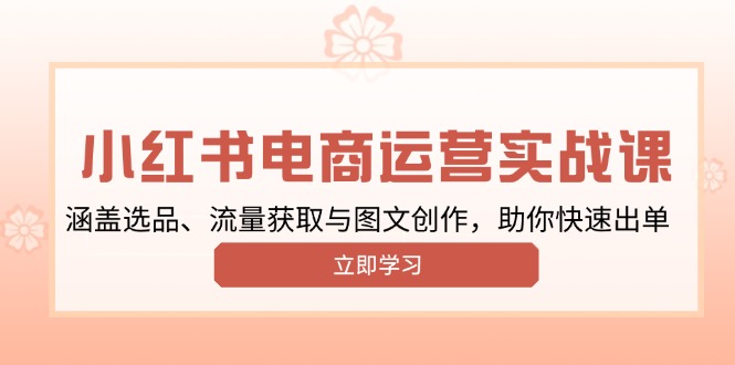 小红书变现运营实战课，涵盖选品、流量获取与图文创作，助你快速出单-九鹄轻创网