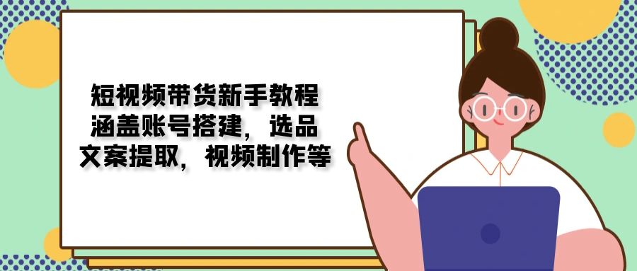 短视频带货新手教程：涵盖账号搭建，选品，文案提取，视频制作等-九鹄轻创网