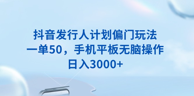 抖音发行人计划偏门玩法，一单50，手机平板无脑操作，日入3000+-九鹄轻创网