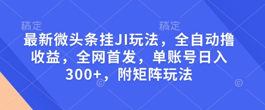 最新微头条挂JI玩法，全自动撸收益，全网首发，单账号日入300+，附矩阵玩法【揭秘】-九鹄轻创网