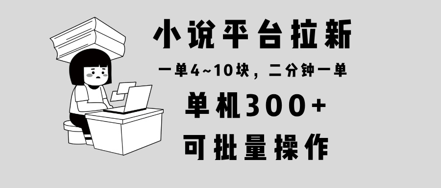 小说平台拉新，单机300+，两分钟一单4~10块，操作简单可批量。-九鹄轻创网