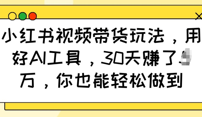 小红书视频带货玩法，用好AI工具，30天收益过W，你也能轻松做到-九鹄轻创网