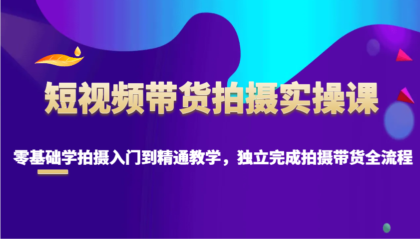 短视频带货拍摄实操课，零基础学拍摄入门到精通教学，独立完成拍摄带货全流程-九鹄轻创网